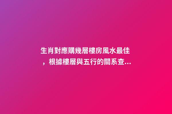 生肖對應購幾層樓房風水最佳，根據樓層與五行的關系查看
